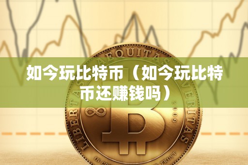 如今玩比特币（如今玩比特币还赚钱吗）