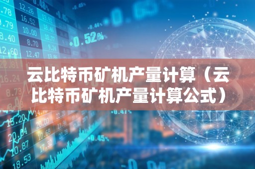 云比特币矿机产量计算（云比特币矿机产量计算公式）