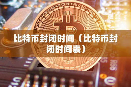 比特币封闭时间（比特币封闭时间表）