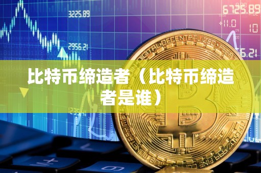 比特币缔造者（比特币缔造者是谁）