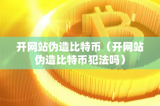 开网站伪造比特币（开网站伪造比特币犯法吗）