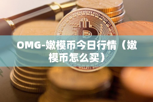 OMG-嫩模币今日行情（嫩模币怎么买）
