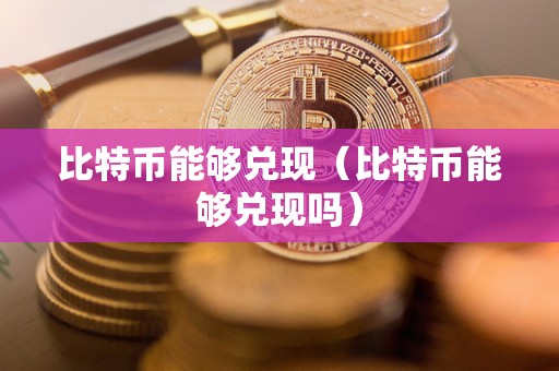 比特币能够兑现（比特币能够兑现吗）