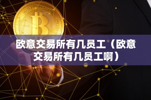欧意交易所有几员工（欧意交易所有几员工啊）