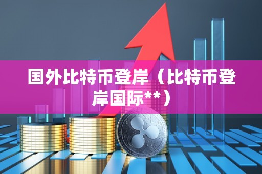 国外比特币登岸（比特币登岸国际**）