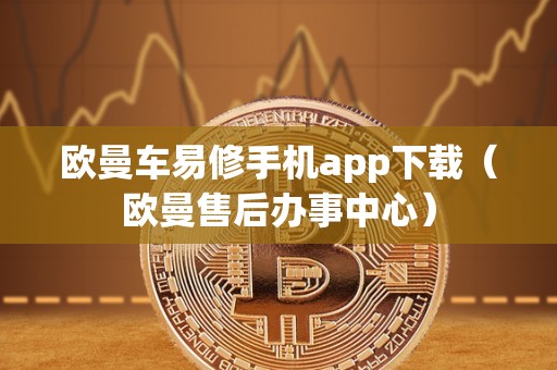 欧曼车易修手机app下载（欧曼售后办事中心）