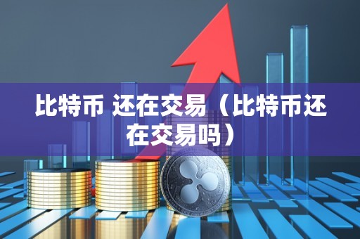 比特币 还在交易（比特币还在交易吗）
