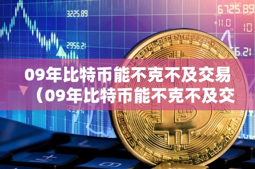 09年比特币能不克不及交易（09年比特币能不克不及交易了）