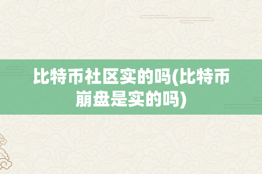 比特币社区实的吗(比特币崩盘是实的吗)