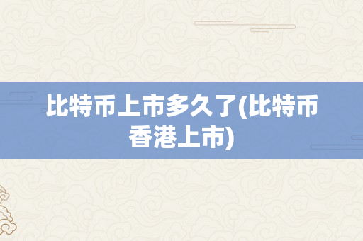 比特币上市多久了(比特币香港上市)