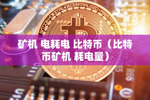 矿机 电耗电 比特币（比特币矿机 耗电量）