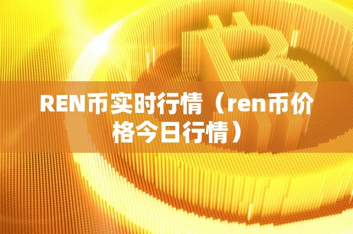REN币实时行情（ren币价格今日行情）