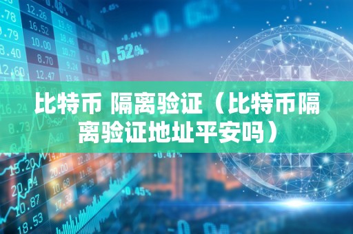 比特币 隔离验证（比特币隔离验证地址平安吗）