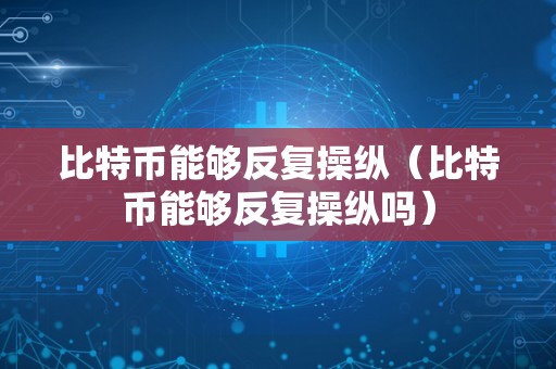 比特币能够反复操纵（比特币能够反复操纵吗）
