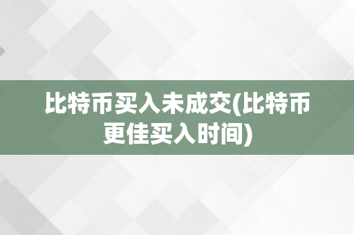 比特币买入未成交(比特币更佳买入时间)