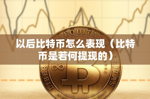 以后比特币怎么表现（比特币是若何提现的）