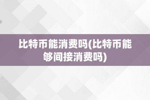 比特币能消费吗(比特币能够间接消费吗)