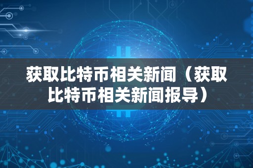 获取比特币相关新闻（获取比特币相关新闻报导）