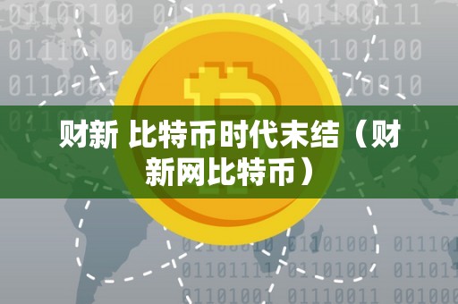 财新 比特币时代末结（财新网比特币）