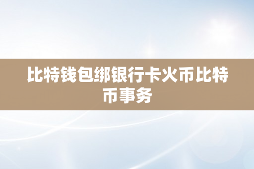 比特钱包绑银行卡火币比特币事务