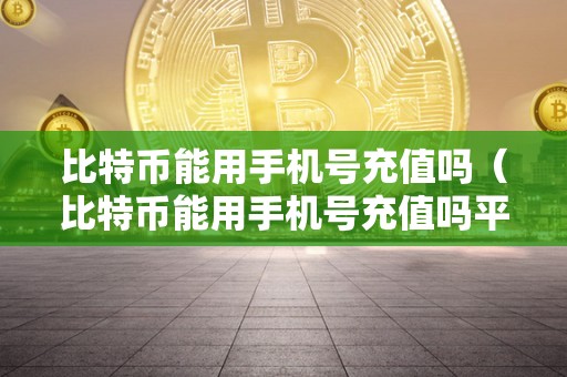 比特币能用手机号充值吗（比特币能用手机号充值吗平安吗）
