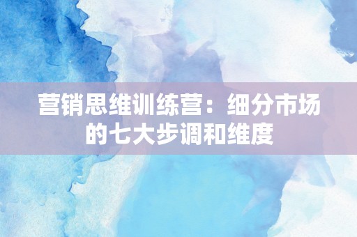 营销思维训练营：细分市场的七大步调和维度