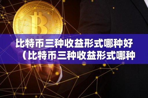 比特币三种收益形式哪种好（比特币三种收益形式哪种好一点）