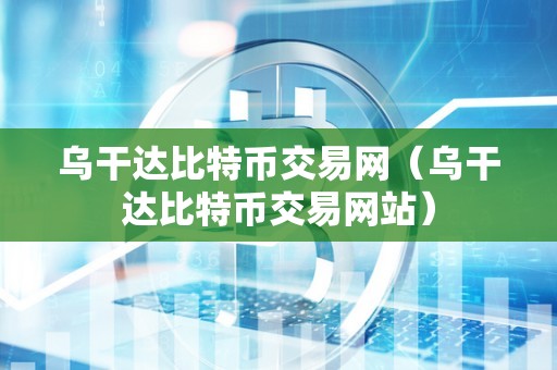 乌干达比特币交易网（乌干达比特币交易网站）