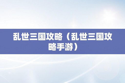乱世三国攻略（乱世三国攻略手游）