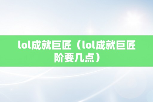 lol成就巨匠（lol成就巨匠阶要几点）