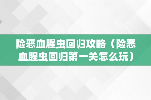 险恶血腥虫回归攻略（险恶血腥虫回归第一关怎么玩）