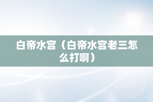 白帝水宫（白帝水宫老三怎么打啊）