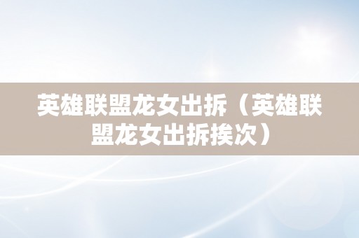 英雄联盟龙女出拆（英雄联盟龙女出拆挨次）