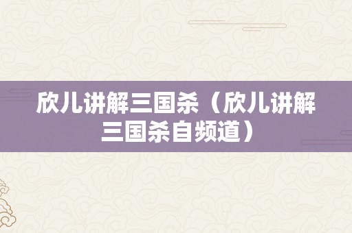 欣儿讲解三国杀（欣儿讲解三国杀自频道）