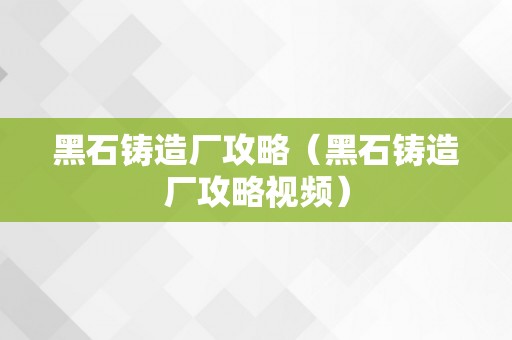 黑石铸造厂攻略（黑石铸造厂攻略视频）