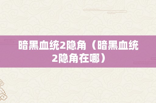 暗黑血统2隐角（暗黑血统2隐角在哪）