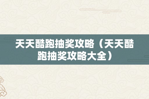 天天酷跑抽奖攻略（天天酷跑抽奖攻略大全）