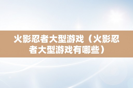 火影忍者大型游戏（火影忍者大型游戏有哪些）