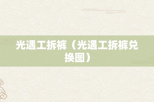 光遇工拆裤（光遇工拆裤兑换图）