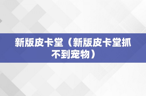 新版皮卡堂（新版皮卡堂抓不到宠物）