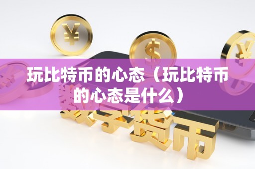 玩比特币的心态（玩比特币的心态是什么）