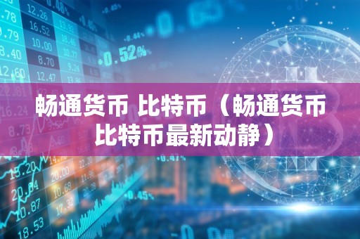 畅通货币 比特币（畅通货币 比特币最新动静）