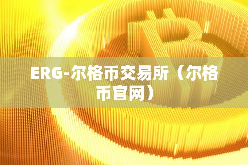 ERG-尔格币交易所（尔格币官网）