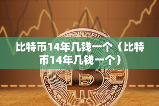 比特币14年几钱一个（比特币14年几钱一个）