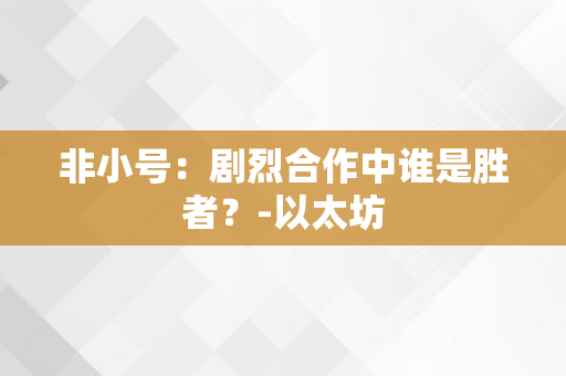 非小号：剧烈合作中谁是胜者？-以太坊