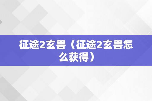 征途2玄兽（征途2玄兽怎么获得）