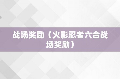战场奖励（火影忍者六合战场奖励）