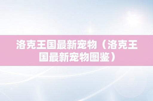 洛克王国最新宠物（洛克王国最新宠物图鉴）