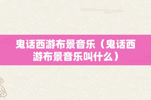鬼话西游布景音乐（鬼话西游布景音乐叫什么）