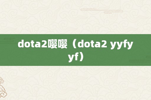 dota2嘤嘤（dota2 yyfyyf）